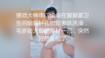 猥琐大神串门偸偸在舅舅家卫生间暗装针孔偸窥表妹洗澡，毛多奶大臀肥身材一流，突然好想乱伦了