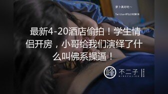  最新4-20酒店偷拍！学生情侣开房，小哥给我们演绎了什么叫佛系操逼！