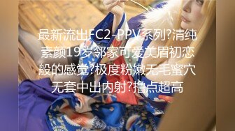 最新流出FC2-PPV系列?清纯素颜19岁邻家可爱美眉初恋般的感觉?极度粉嫩无毛蜜穴无套中出内射?撸点超高