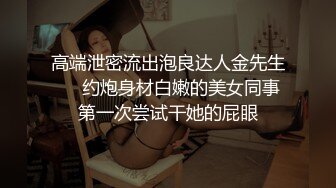 高端泄密流出泡良达人金先生❤️约炮身材白嫩的美女同事第一次尝试干她的屁眼