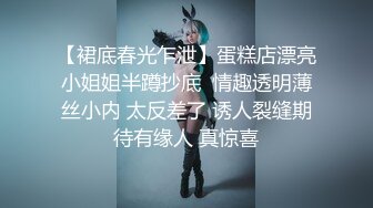 【裙底春光乍泄】蛋糕店漂亮小姐姐半蹲抄底  情趣透明薄丝小内 太反差了 诱人裂缝期待有缘人 真惊喜