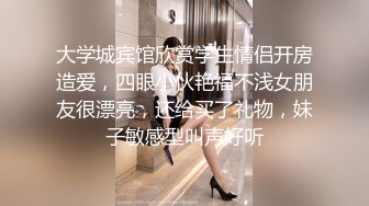 大学城宾馆欣赏学生情侣开房造爱，四眼小伙艳福不浅女朋友很漂亮，还给买了礼物，妹子敏感型叫声好听