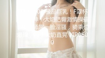 STP29502 极品巨乳！F罩杯网红女神！大奶肥臀激情操逼，吸吮舔屌一脸淫骚，骑乘位爆操，两个大奶直晃 VIP0600