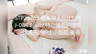 STP23769 皇家华人丘比特HJ-084 起邱比特之情色护理师 寻找漂亮的护士小姐姐 夜夜