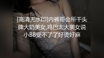 [高清无水印]内裤哥会所干头牌大奶美女,鸡巴太大美女说小BB受不了了好烫好麻