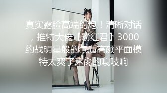 真实露脸高端约炮！清晰对话，推特大佬【粉红君】3000约战明星般的气质高颜平面模特太爽了床肏的嘎吱响