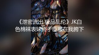 《泄密流出 极品乱伦》JK白色棉袜表妹终于臣服在我胯下