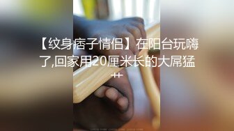 【纹身痞子情侣】在阳台玩嗨了,回家用20厘米长的大屌猛艹