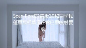 Sean Ford珍藏版10和同学帐篷里互相草逼往嘴巴里喷射爱液