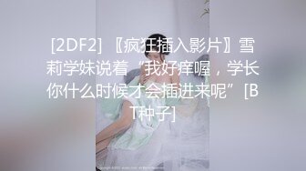 [2DF2] 〖疯狂插入影片〗雪莉学妹说着“我好痒喔，学长你什么时候才会插进来呢”[BT种子]