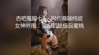 杏吧鬼脚七8 - 网约高端纯欲女神外围，雪白肌肤极品蜜桃臀