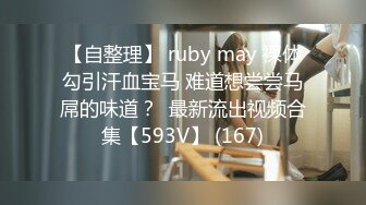 【自整理】 ruby may 裸体勾引汗血宝马 难道想尝尝马屌的味道？  最新流出视频合集【593V】 (167)