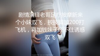  剧情演绎老哥足疗按摩新来个小妹双飞，按按脚加200打飞机，再加钱妹子经不住诱惑双飞