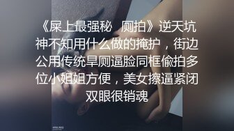 《屎上最强秘✿厕拍》逆天坑神不知用什么做的掩护，街边公用传统旱厕逼脸同框偸拍多位小姐姐方便，美女擦逼紧闭双眼很销魂