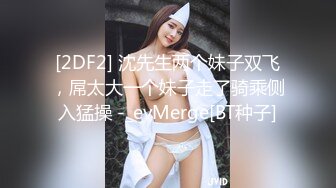 [2DF2] 沈先生两个妹子双飞，屌太大一个妹子走了骑乘侧入猛操 -_evMerge[BT种子]