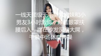 一线天顶级无毛美穴嫩妹和小男友3小时激情，戴着眼罩扶腰后入，跪在沙发深喉大屌，干累中场休息再操