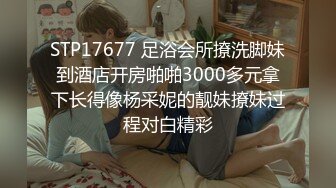 STP17677 足浴会所撩洗脚妹到酒店开房啪啪3000多元拿下长得像杨采妮的靓妹撩妹过程对白精彩