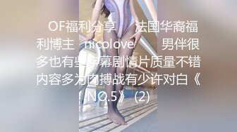 ❤OF福利分享❤㊙法国华裔福利博主⭐nicolove⭐▶▶男伴很多也有些字幕剧情片质量不错内容多为肉搏战有少许对白《NO.5》 (2)