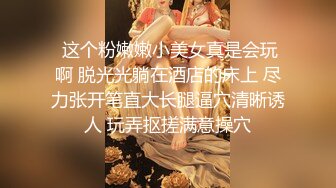  这个粉嫩嫩小美女真是会玩啊 脱光光躺在酒店的床上 尽力张开笔直大长腿逼穴清晰诱人 玩弄抠搓满意操穴