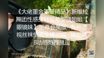 《大佬重金顶级精品》新维拉舞团性感身材反差型骚姐姐【眼镜妹】至尊会员版~各种透视丝袜情趣全裸顶摇~裸奶裸B动感热舞挑逗