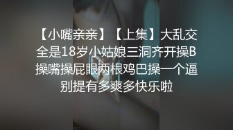 【小嘴亲亲】【上集】大乱交全是18岁小姑娘三洞齐开操B操嘴操屁眼两根鸡巴操一个逼别提有多爽多快乐啦