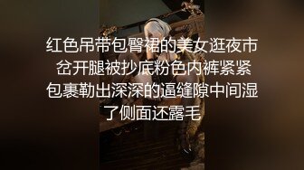 红色吊带包臀裙的美女逛夜市 岔开腿被抄底粉色内裤紧紧包裹勒出深深的逼缝隙中间湿了侧面还露毛