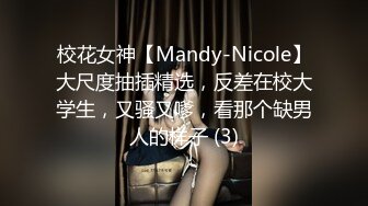 校花女神【Mandy-Nicole】大尺度抽插精选，反差在校大学生，又骚又嗲，看那个缺男人的样子 (3)