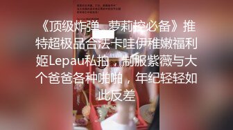 《顶级炸弹✿萝莉控必备》推特超极品合法卡哇伊稚嫩福利姬Lepau私拍，制服紫薇与大个爸爸各种啪啪，年纪轻轻如此反差