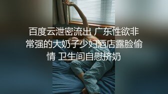 百度云泄密流出 广东性欲非常强的大奶子少妇酒店露脸偷情 卫生间自慰挤奶