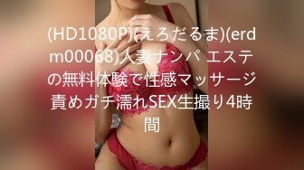 (HD1080P)(えろだるま)(erdm00068)人妻ナンパ エステの無料体験で性感マッサージ責めガチ濡れSEX生撮り4時間