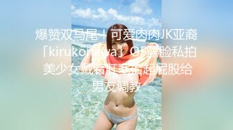 爆赞双马尾！可爱肉肉JK亚裔「kirukonawa」OF露脸私拍 美少女戴着肛塞抬起屁股给男友调教