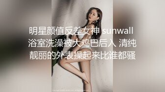 明星颜值反差女神 sunwall 浴室洗澡被大鸡巴后入 清纯靓丽的外表操起来比谁都骚