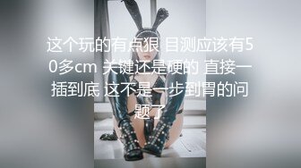 这个玩的有点狠 目测应该有50多cm 关键还是硬的 直接一插到底 这不是一步到胃的问题了