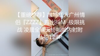 【重磅推荐】推特红人广州情侣『ZZZZ』露出抖M  极限挑战 凌晨全裸天桥啪啪内射附私拍129P