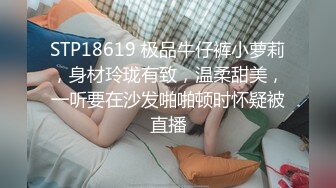 STP18619 极品牛仔裤小萝莉，身材玲珑有致，温柔甜美，一听要在沙发啪啪顿时怀疑被直播