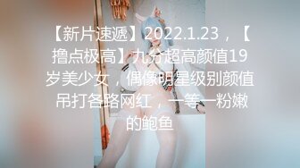 【新片速遞】2022.1.23，【撸点极高】九分超高颜值19岁美少女，偶像明星级别颜值 吊打各路网红，一等一粉嫩的鲍鱼