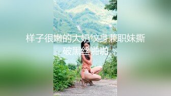 样子很嫩的大奶纹身兼职妹撕破黑丝啪啪