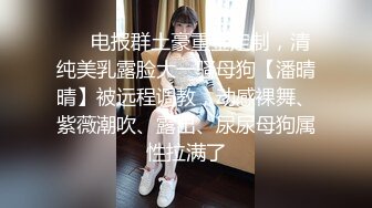 ❤️电报群土豪重金定制，清纯美乳露脸大一骚母狗【潘晴晴】被远程调教，动感裸舞、紫薇潮吹、露出、尿尿母狗属性拉满了