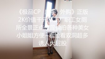 《极品CP✿魔手✿外购》正版2K价值千元某工厂职工女厕所全景正点位置偸拍各种美女小姐姐方便~看脸看双洞超多诱人大屁股