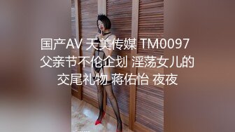 国产AV 天美传媒 TM0097 父亲节不伦企划 淫荡女儿的交尾礼物 蒋佑怡 夜夜