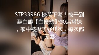 STP33986 校花下海！被干到翻白眼【白瘦幼】00后嫩妹，家中被操了好几次，每次都无套