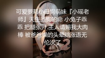 可爱萝莉小母狗萌妹『小瑶老师』天生当狗的命 小兔子乖乖 把腿张开 主人请赐我大肉棒 被爸爸操的头晕脑涨语无伦次了