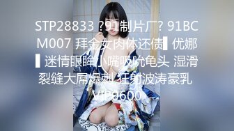 STP28833 ?91制片厂? 91BCM007 拜金女肉体还债▌优娜▌迷情眼眸小嘴吸吮龟头 湿滑裂缝大屌爆刺 狂射波涛豪乳 VIP0600