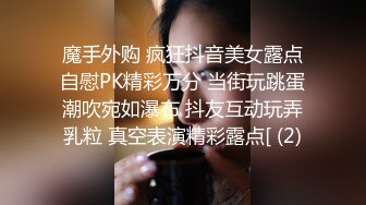 魔手外购 疯狂抖音美女露点自慰PK精彩万分 当街玩跳蛋潮吹宛如瀑布 抖友互动玩弄乳粒 真空表演精彩露点[ (2)