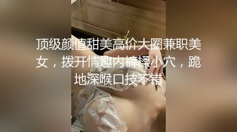 顶级颜值甜美高价大圈兼职美女，拨开情趣内裤揉小穴，跪地深喉口技不错