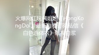 火爆网红玩偶姐姐『HongKongDol』最新自费订阅私信《白色连体衣》爆操白浆