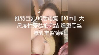 推特巨乳00后母狗『Kim』大尺度性爱私拍完结 爆裂黑丝爆乳丰臀骑乘