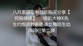 八月重磅福利最新购买分享【究极核弹】❤️银趴大神X先生约炮调教各路美女舞蹈生幼师网红第二弹