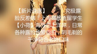 【新片速遞】  ⚫️⚫️究极露脸反差婊！上海高颜值留学生【小荷】海外恋上洋屌，日常各种露脸性爱自拍，阴毛剃的干净符合老外口味