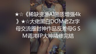 ★☆《稀缺资源AI画质增强4k》★☆大佬黑白DOM老Zz字母交流圈封神作品反差母G SM调J群P大神精修完结